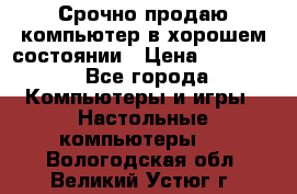 Срочно продаю компьютер в хорошем состоянии › Цена ­ 25 000 - Все города Компьютеры и игры » Настольные компьютеры   . Вологодская обл.,Великий Устюг г.